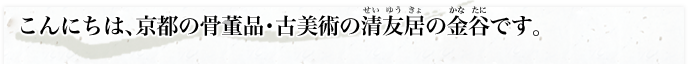 こんにちは、京都の骨董品・古美術の清友居の金谷です。